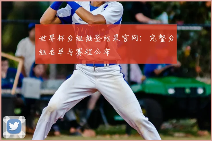 世界杯分组抽签结果官网：完整分组名单与赛程公布