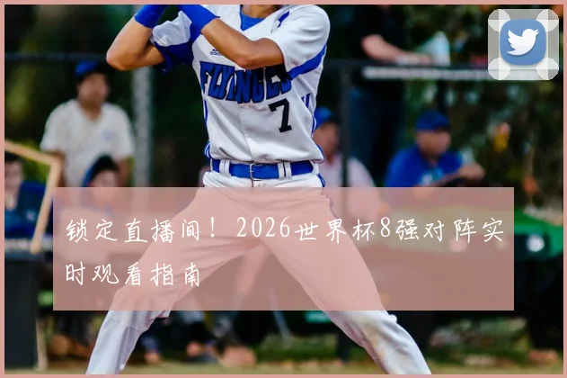 锁定直播间！2026世界杯8强对阵实时观看指南