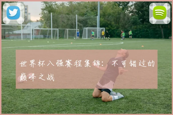 世界杯八强赛程集锦：不可错过的巅峰之战
