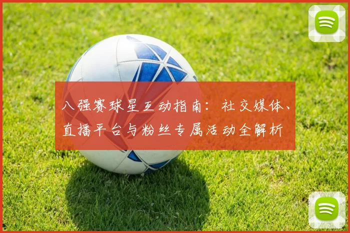 八强赛球星互动指南:社交媒体、直播平台与粉丝专属活动全解析