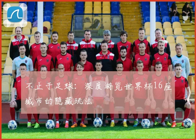 不止于足球：深度游览世界杯16座城市的隐藏玩法