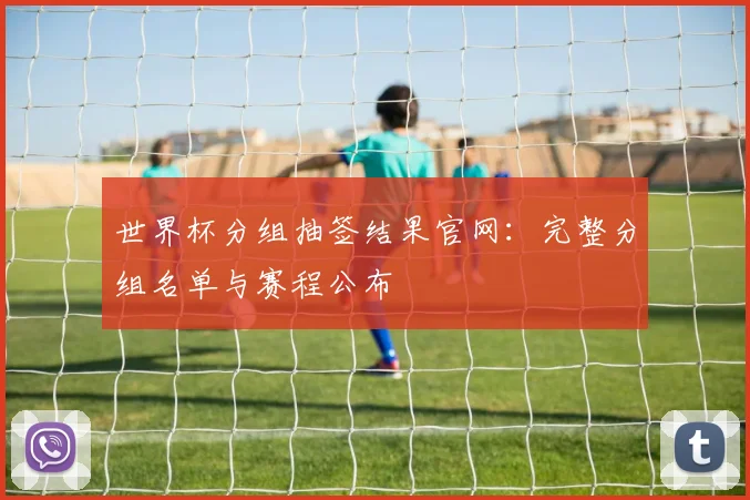 世界杯分组抽签结果官网：完整分组名单与赛程公布