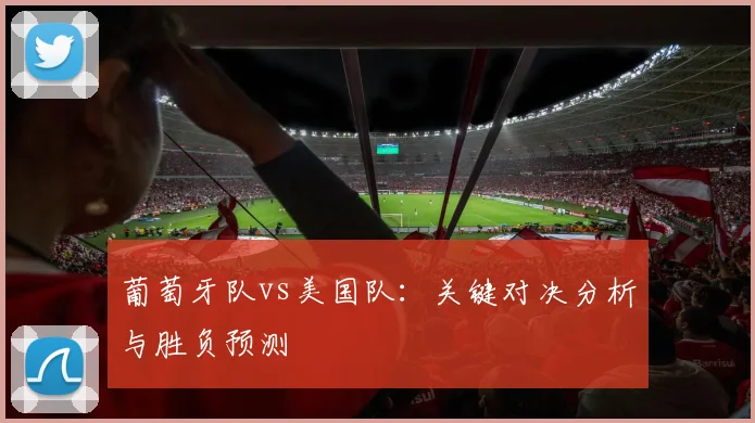 葡萄牙队vs美国队:关键对决分析与胜负预测