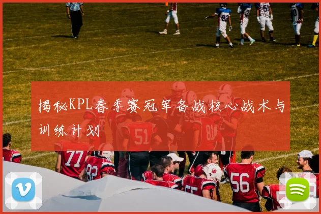 揭秘KPL春季赛冠军备战核心战术与训练计划
