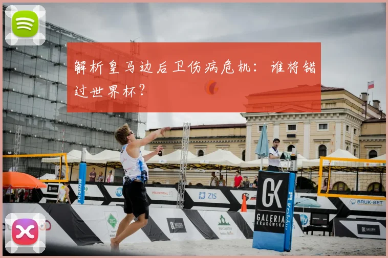 解析皇马边后卫伤病危机：谁将错过世界杯？