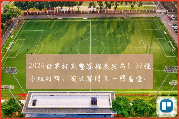2026世界杯完整赛程表发布!32强小组对阵、淘汰赛时间一图看懂,附出线规则解析