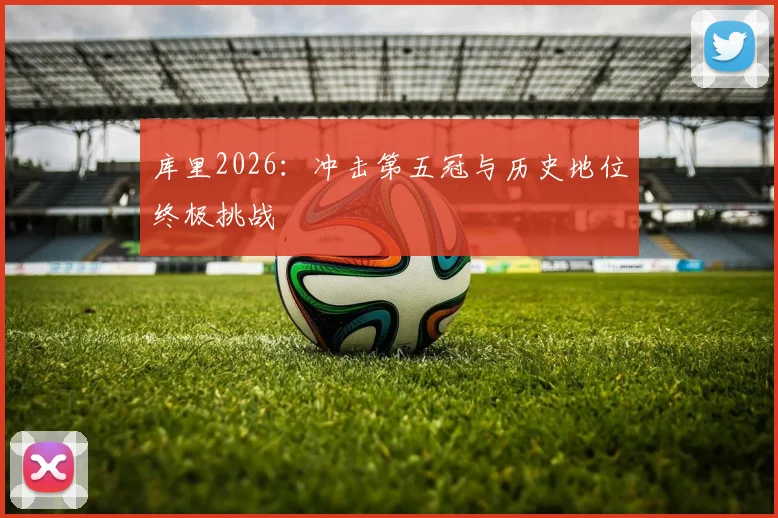 库里2026：冲击第五冠与历史地位终极挑战