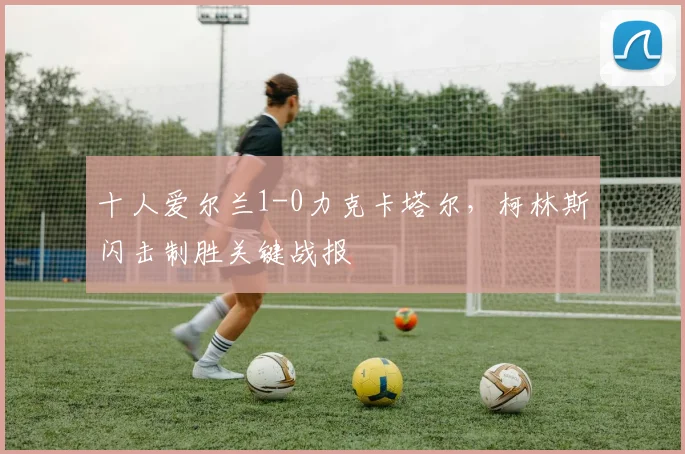 十人爱尔兰1-0力克卡塔尔,柯林斯闪击制胜关键战报