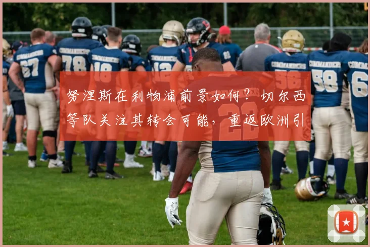 努涅斯在利物浦前景如何?切尔西等队关注其转会可能,重返欧洲引热议