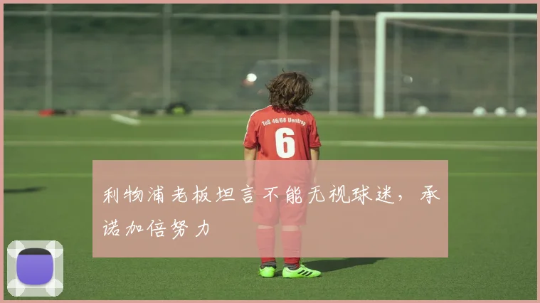 利物浦老板坦言不能无视球迷,承诺加倍努力