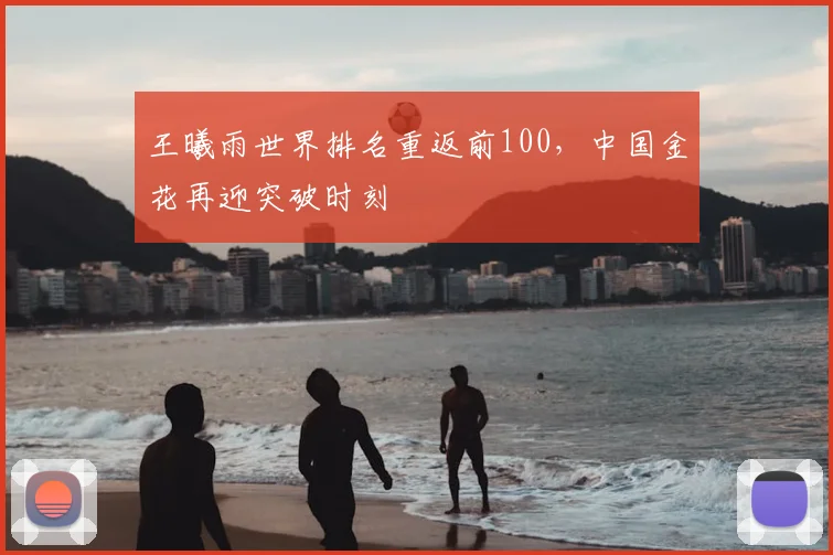 王曦雨世界排名重返前100，中国金花再迎突破时刻