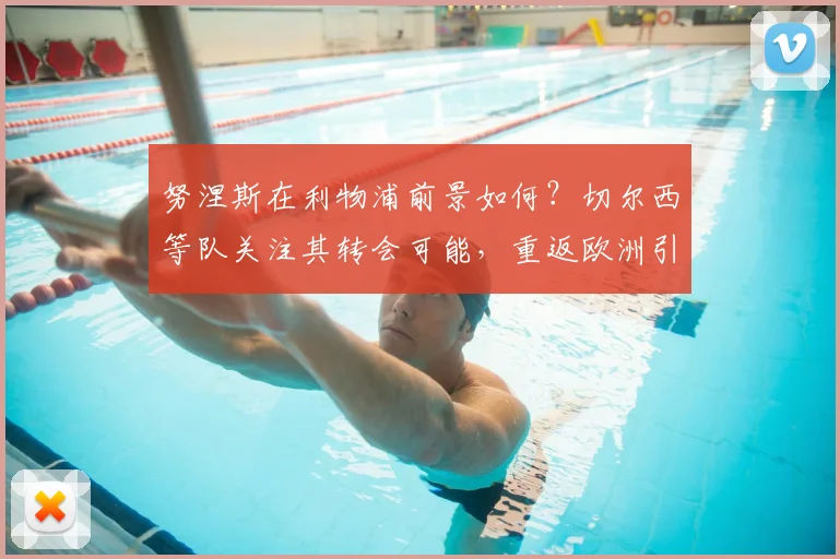 努涅斯在利物浦前景如何?切尔西等队关注其转会可能,重返欧洲引热议