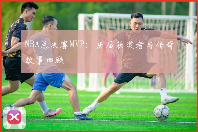 NBA总决赛MVP:历届获奖者与传奇故事回顾