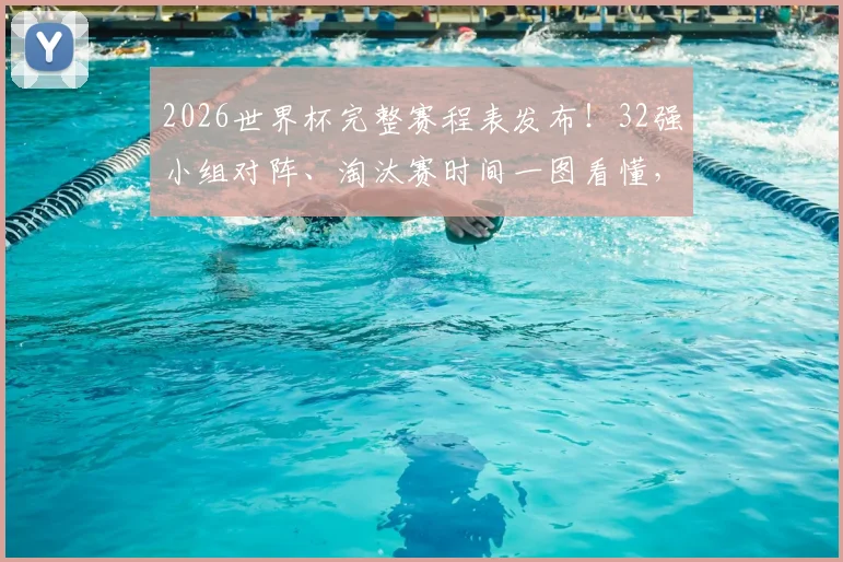 2026世界杯完整赛程表发布!32强小组对阵、淘汰赛时间一图看懂,附出线规则解析