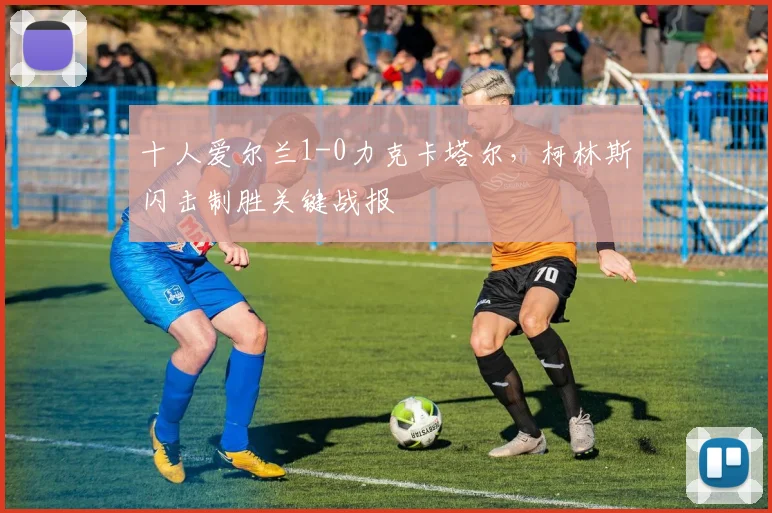 十人爱尔兰1-0力克卡塔尔,柯林斯闪击制胜关键战报