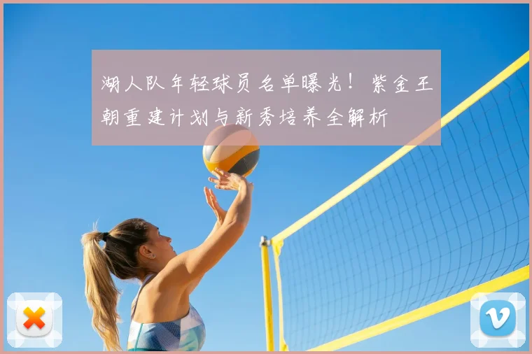 湖人队年轻球员名单曝光!紫金王朝重建计划与新秀培养全解析