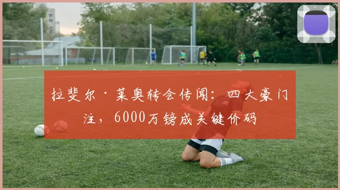 拉斐尔·莱奥转会传闻:四大豪门关注,6000万镑成关键价码
