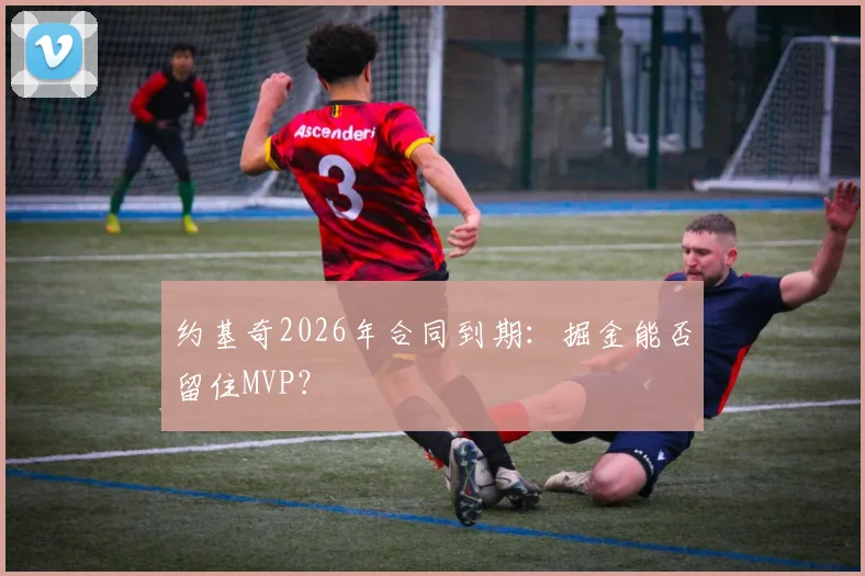 约基奇2026年合同到期:掘金能否留住MVP?
