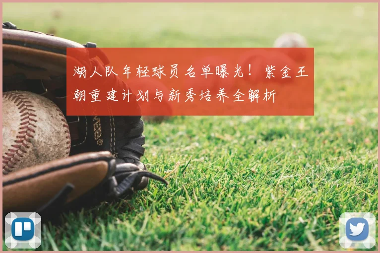 湖人队年轻球员名单曝光!紫金王朝重建计划与新秀培养全解析