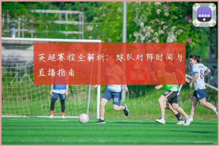 英超赛程全解析:球队对阵时间与直播指南