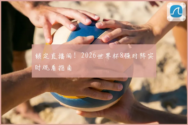 锁定直播间！2026世界杯8强对阵实时观看指南
