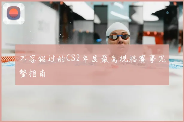 不容错过的CS2年度最高规格赛事完整指南