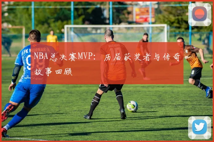 NBA总决赛MVP:历届获奖者与传奇故事回顾