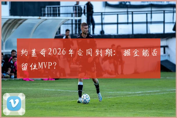 约基奇2026年合同到期:掘金能否留住MVP?