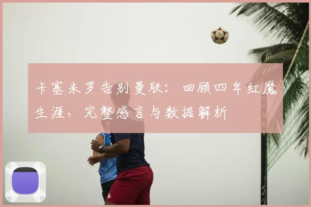 卡塞米罗告别曼联:回顾四年红魔生涯,完整感言与数据解析