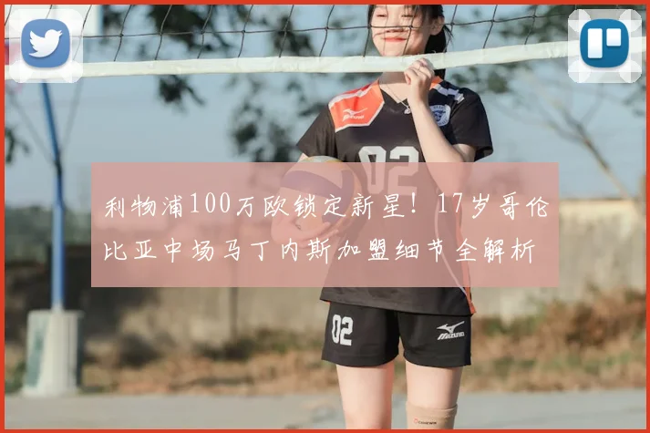 利物浦100万欧锁定新星!17岁哥伦比亚中场马丁内斯加盟细节全解析