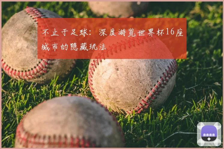 不止于足球：深度游览世界杯16座城市的隐藏玩法