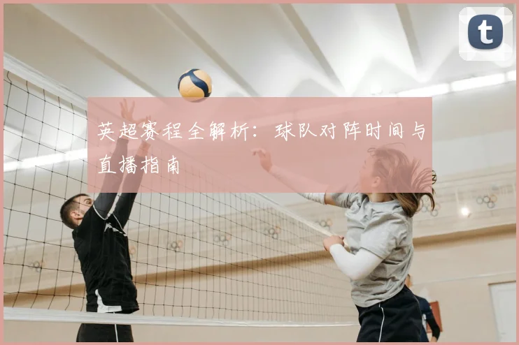 英超赛程全解析:球队对阵时间与直播指南
