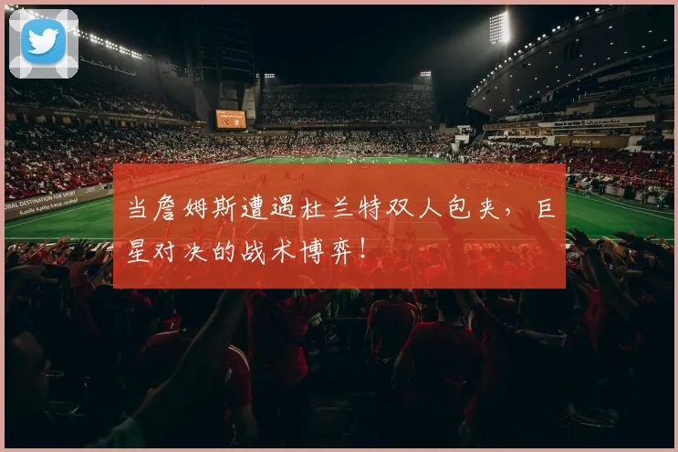 当詹姆斯遭遇杜兰特双人包夹，巨星对决的战术博弈！