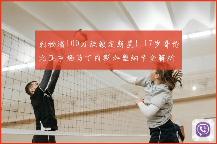 利物浦100万欧锁定新星!17岁哥伦比亚中场马丁内斯加盟细节全解析
